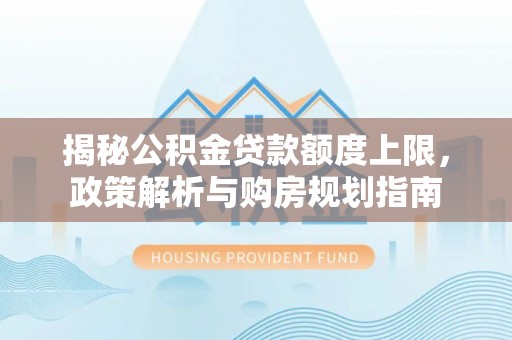 廉江揭秘公积金贷款额度上限，政策解析与购房规划指南
