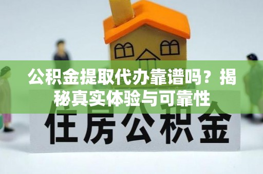 廉江公积金提取代办靠谱吗？揭秘真实体验与可靠性