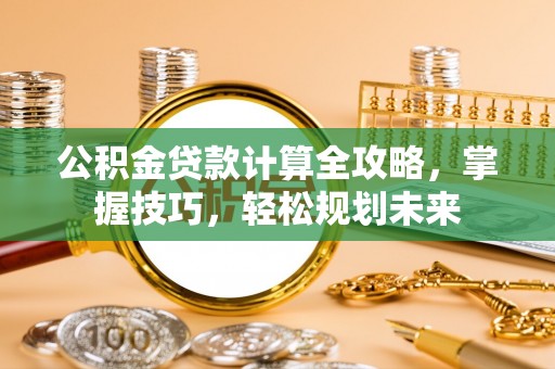 廉江公积金贷款计算全攻略，掌握技巧，轻松规划未来