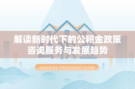 廉江解读新时代下的公积金政策咨询服务与发展趋势