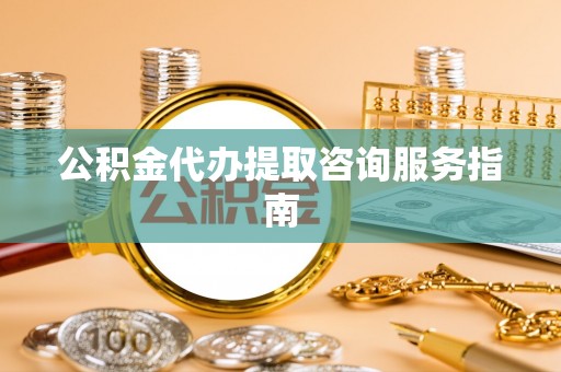 廉江公积金代办提取咨询服务指南