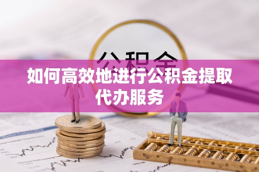廉江如何高效地进行公积金提取代办服务