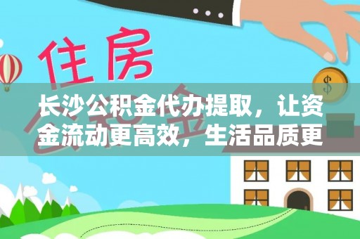 廉江长沙公积金代办提取，让资金流动更高效，生活品质更优越