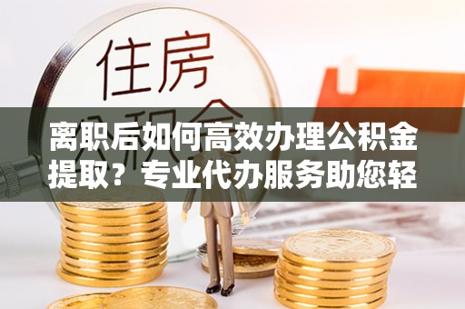 廉江离职后如何高效办理公积金提取？专业代办服务助您轻松搞定