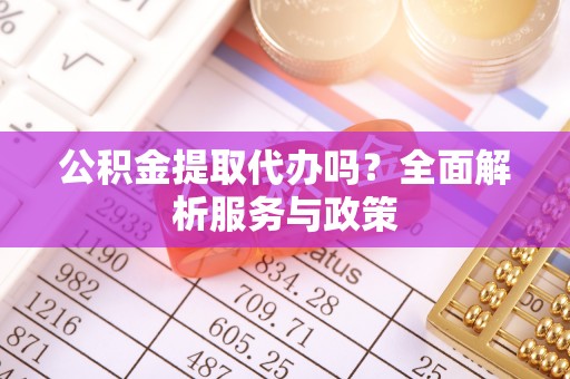 廉江公积金提取代办吗？全面解析服务与政策