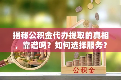 廉江揭秘公积金代办提取的真相，靠谱吗？如何选择服务？