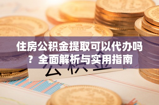 廉江住房公积金提取可以代办吗？全面解析与实用指南
