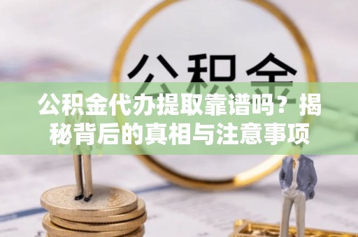 廉江公积金代办提取靠谱吗？揭秘背后的真相与注意事项