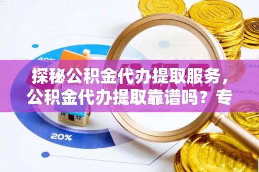 廉江探秘公积金代办提取服务，公积金代办提取靠谱吗？专业解读与实用指南
