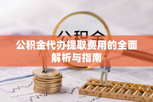 廉江公积金代办提取费用的全面解析与指南