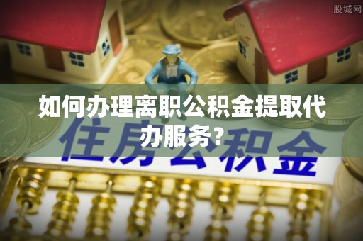 廉江如何办理离职公积金提取代办服务？