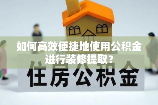 廉江如何高效便捷地使用公积金进行装修提取？