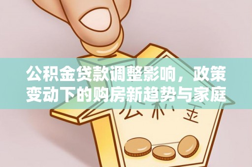 廉江公积金贷款调整影响，政策变动下的购房新趋势与家庭财务规划