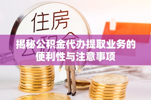 廉江揭秘公积金代办提取业务的便利性与注意事项