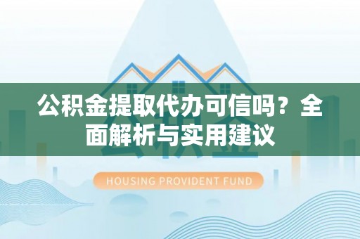 廉江公积金提取代办可信吗？全面解析与实用建议