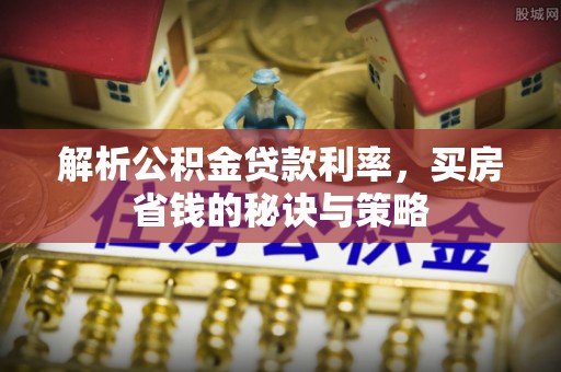 廉江解析公积金贷款利率，买房省钱的秘诀与策略
