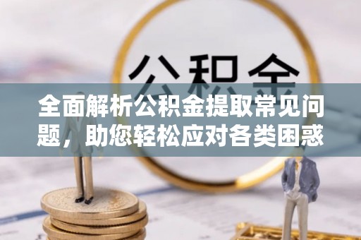 廉江全面解析公积金提取常见问题，助您轻松应对各类困惑