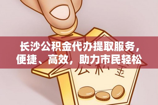 廉江长沙公积金代办提取服务，便捷、高效，助力市民轻松管理资金