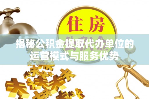 廉江揭秘公积金提取代办单位的运营模式与服务优势