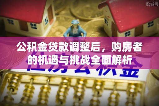 廉江公积金贷款调整后，购房者的机遇与挑战全面解析