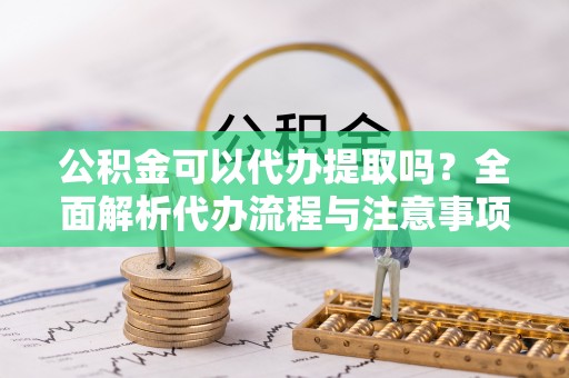 廉江公积金可以代办提取吗？全面解析代办流程与注意事项
