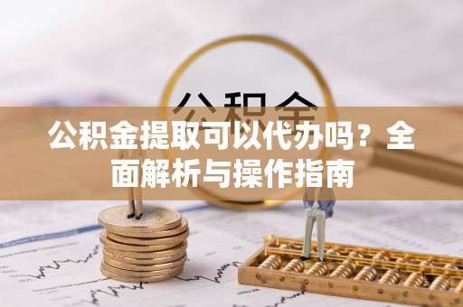 廉江公积金提取可以代办吗？全面解析与操作指南