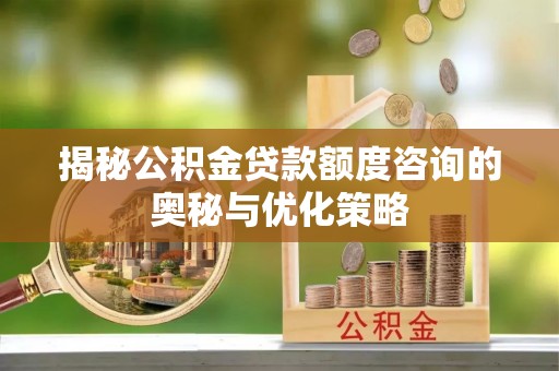 廉江揭秘公积金贷款额度咨询的奥秘与优化策略