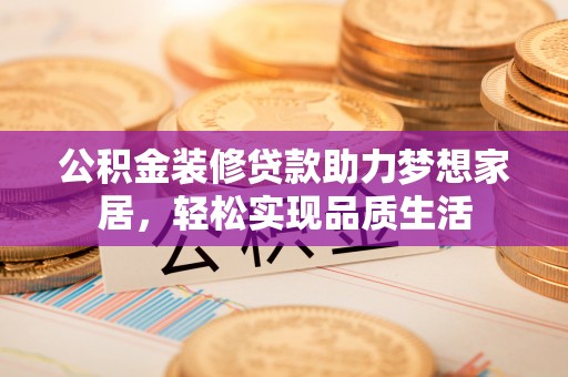 廉江公积金装修贷款助力梦想家居，轻松实现品质生活