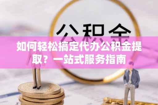 廉江如何轻松搞定代办公积金提取？一站式服务指南