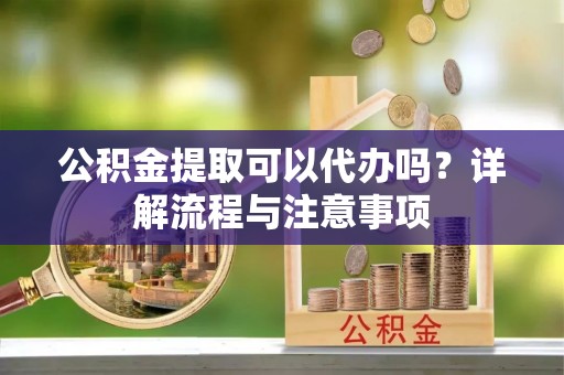廉江公积金提取可以代办吗？详解流程与注意事项