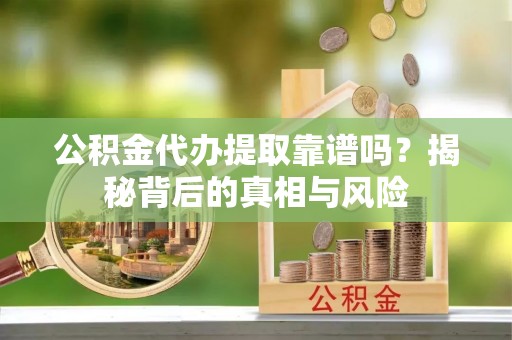 廉江公积金代办提取靠谱吗？揭秘背后的真相与风险